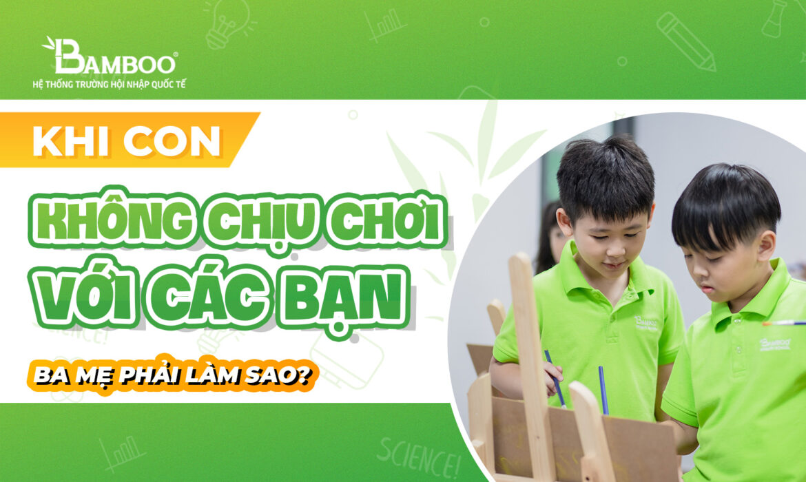 Khi con không chịu chơi với các bạn ba mẹ phải làm sao?