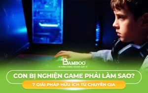 Con Bị Nghiện Game Phải Làm Sao? 7 Giải Pháp Hữu Ích Từ Chuyên Gia